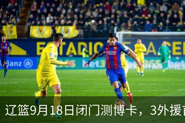 辽篮9月18日闭门测博卡，3外援首次合体，赵继伟不在场才是真考题
