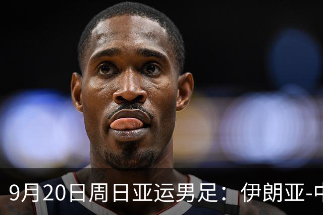 9月20日周日亚运男足：伊朗亚-中国亚赛事前瞻，中伊硬碰硬，谁能提前撞线出线？
